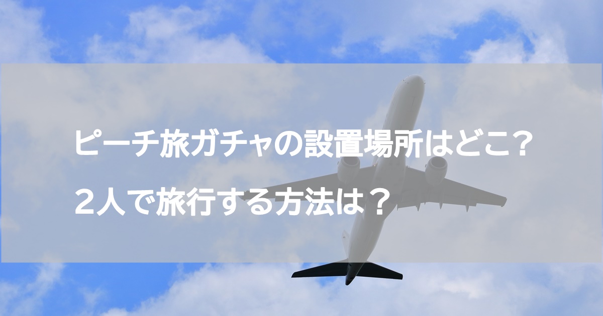 ピーチ旅ガチャの設置場所はどこで2人で旅行する方法は？JR東日本の新幹線「どこかにビューーン！」もご案内